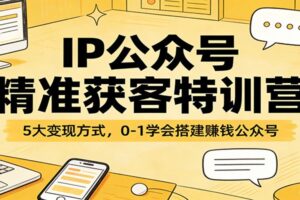 IP公众号精准获客特训营：5大变现方式，0-1学会搭建赚钱公众号